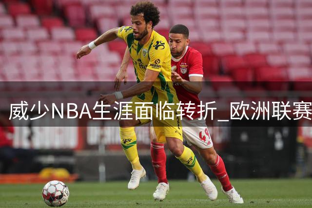 威少NBA生涯面临转折 欧洲联赛或成最佳选择